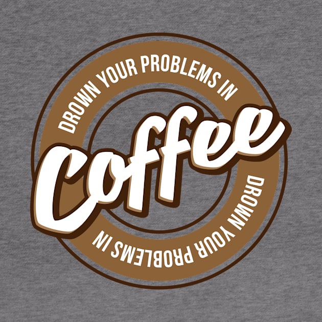 Drown Your Problems In Coffee by teevisionshop